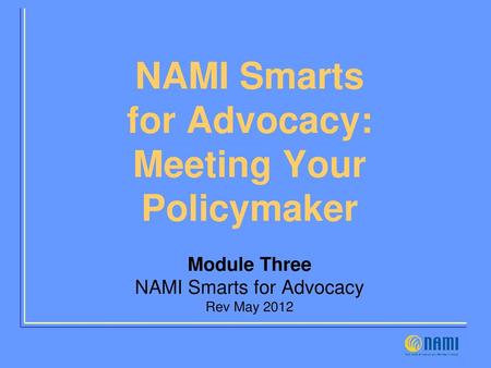 NAMI Smarts for Advocacy: Meeting Your Policymaker Module Three NAMI Smarts for Advocacy Rev May 2012.