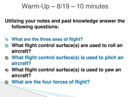Warm-Up – 8/19 – 10 minutes Utilizing your notes and past knowledge answer the following questions: What are the three axes of flight? What flight control.
