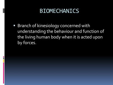 BIOMECHANICS Branch of kinesiology concerned with understanding the behaviour and function of the living human body when it is acted upon by forces.