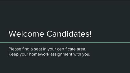 Welcome Candidates! Please find a seat in your certificate area.