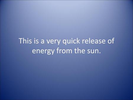 This is a very quick release of energy from the sun.