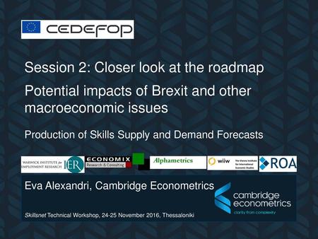 CEDEFOP Session 2: Closer look at the roadmap Potential impacts of Brexit and other macroeconomic issues Production of Skills Supply and Demand Forecasts.