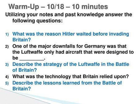 Warm-Up – 10/18 – 10 minutes Utilizing your notes and past knowledge answer the following questions: What was the reason Hitler waited before invading.