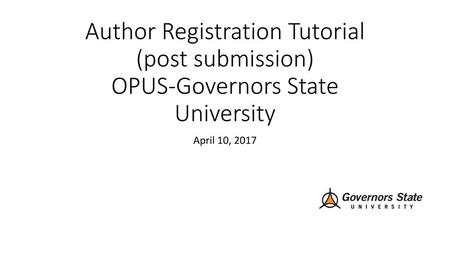 Author Registration Tutorial (post submission) OPUS-Governors State University April 10, 2017.