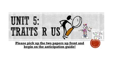 Unit 5: Traits R Us Please pick up the two papers up front and begin on the anticipation guide!