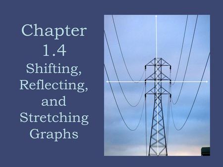 Chapter 1.4 Shifting, Reflecting, and Stretching Graphs