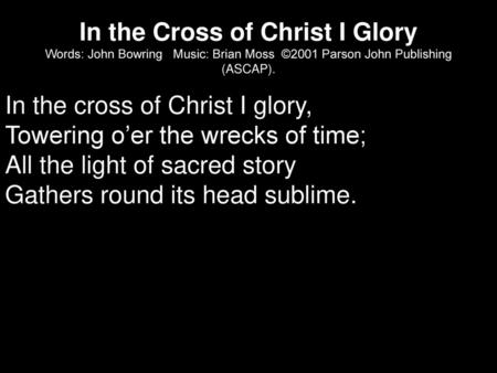 In the Cross of Christ I Glory Words: John Bowring Music: Brian Moss ©2001 Parson John Publishing (ASCAP). In the cross of Christ I glory, Towering.
