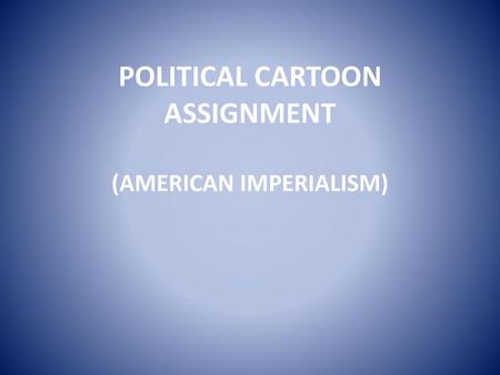 POLITICAL CARTOON ASSIGNMENT (AMERICAN IMPERIALISM)