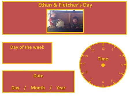 Ethan & Fletcher’s Day Day of the week Time Date Day / Month / Year 12