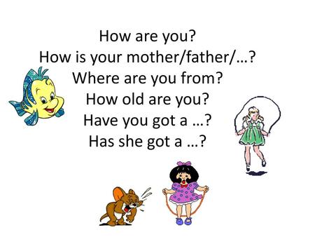 How are you. How is your mother/father/…. Where are you from