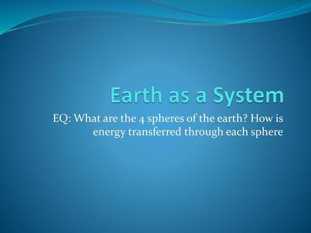 Earth as a System EQ: What are the 4 spheres of the earth? How is energy transferred through each sphere.