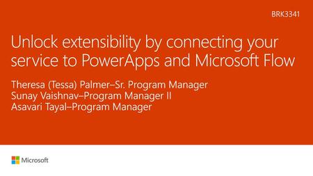 6/17/2018 10:27 AM BRK3341 Unlock extensibility by connecting your service to PowerApps and Microsoft Flow Theresa (Tessa) Palmer–Sr. Program Manager Sunay.