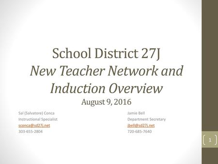 School District 27J New Teacher Network and Induction Overview August 9, 2016 2:45 Introduce NTN overview and provide T with time to copy our names and.
