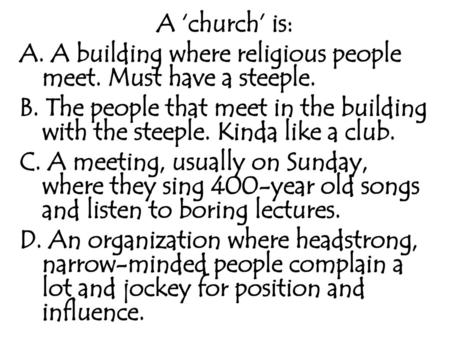 A ‘church’ is: A. A building where religious people meet. Must have a steeple. B. The people that meet in the building with the steeple. Kinda like a club.