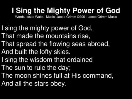 I Sing the Mighty Power of God Words: Issac Watts Music: Jacob Grimm ©2001 Jacob Grimm Music I sing the mighty power of God, That made the mountains.