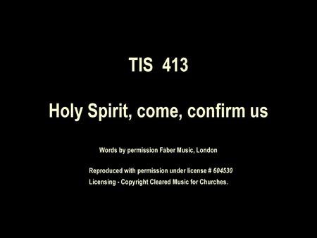 TIS 413 Holy Spirit, come, confirm us Words by permission Faber Music, London Reproduced with permission under license # 604530 Licensing - Copyright.