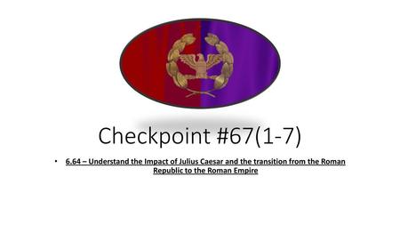 Checkpoint #67(1-7) 6.64 – Understand the Impact of Julius Caesar and the transition from the Roman Republic to the Roman Empire.