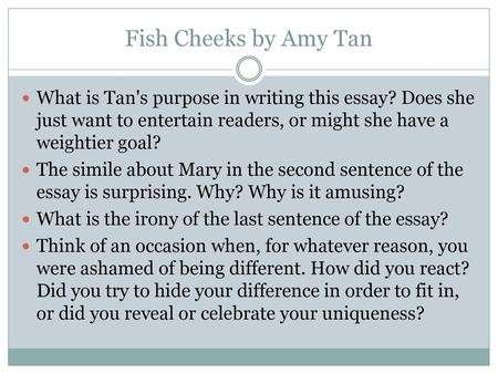 Fish Cheeks by Amy Tan What is Tan's purpose in writing this essay? Does she just want to entertain readers, or might she have a weightier goal? The simile.