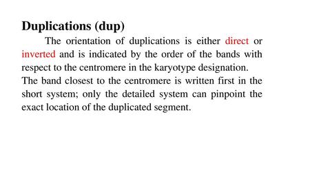Duplications (dup) The orientation of duplications is either direct or inverted and is indicated by the order of the bands with respect to the centromere.