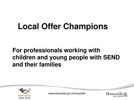 Local Offer Champions For professionals working with children and young people with SEND and their families www.newcastle.gov.uk/localoffer.