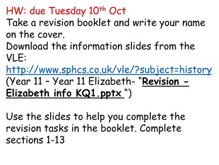 HW: due Tuesday 10th Oct Take a revision booklet and write your name on the cover. Download the information slides from the VLE: http://www.sphcs.co.uk/vle/?subject=history.