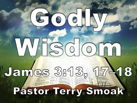 Godly Wisdom James 3:13, 17–18 Pastor Terry Smoak.