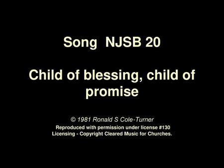 Song NJSB 20 Child of blessing, child of promise © 1981 Ronald S Cole-Turner Reproduced with permission under license #130 Licensing - Copyright Cleared.