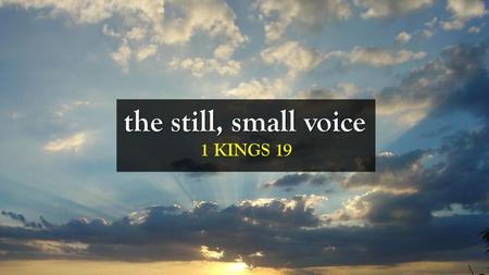 The still, small voice 1 KINGS 19.