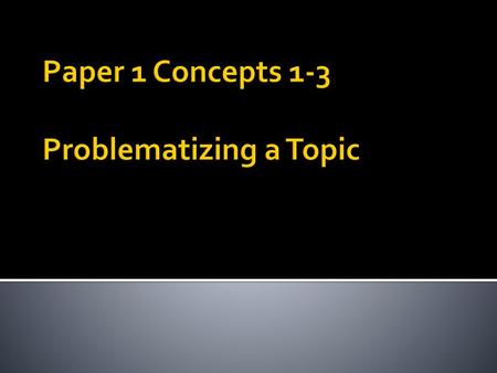 Paper 1 Concepts 1-3 Problematizing a Topic