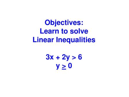 Objectives: Learn to solve Linear Inequalities 3x + 2y > 6 y > 0