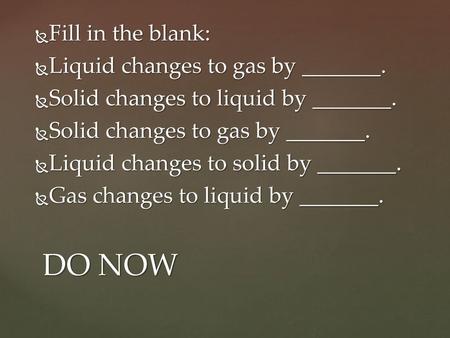 DO NOW Fill in the blank: Liquid changes to gas by _______.