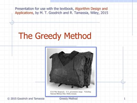 Greedy Method 6/22/2018 6:57 PM Presentation for use with the textbook, Algorithm Design and Applications, by M. T. Goodrich and R. Tamassia, Wiley, 2015.