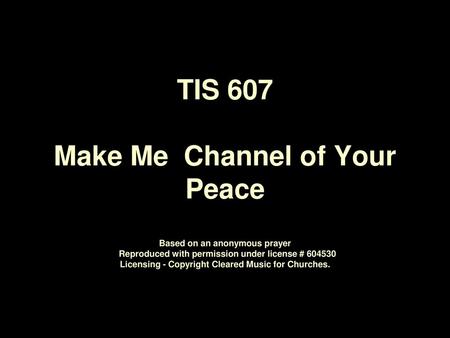 TIS 607 Make Me Channel of Your Peace Based on an anonymous prayer Reproduced with permission under license # 604530 Licensing - Copyright Cleared.