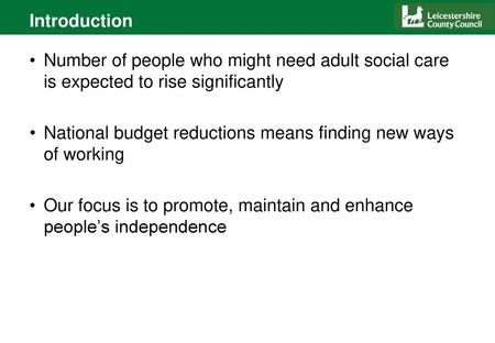 Introduction Number of people who might need adult social care is expected to rise significantly National budget reductions means finding new ways of working.