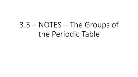 3.3 – NOTES – The Groups of the Periodic Table