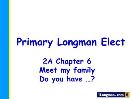 Primary Longman Elect 2A Chapter 6 Meet my family Do you have …?