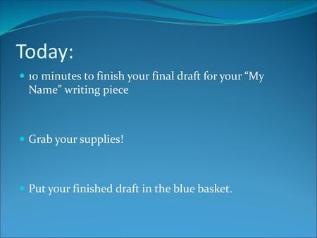Today: 10 minutes to finish your final draft for your “My Name” writing piece Grab your supplies! Put your finished draft in the blue basket.