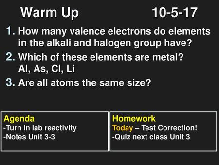 Warm Up				10-5-17 How many valence electrons do elements in the alkali and halogen group have? Which of these elements are metal? Al, As, Cl, Li Are all.
