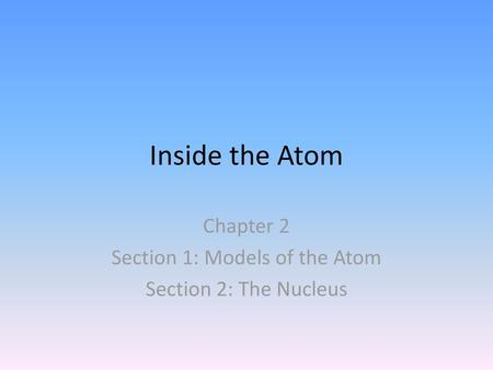 Chapter 2 Section 1: Models of the Atom Section 2: The Nucleus