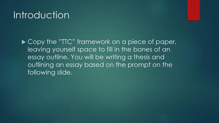 Introduction Copy the ”TTC” framework on a piece of paper, leaving yourself space to fill in the bones of an essay outline. You will be writing a thesis.