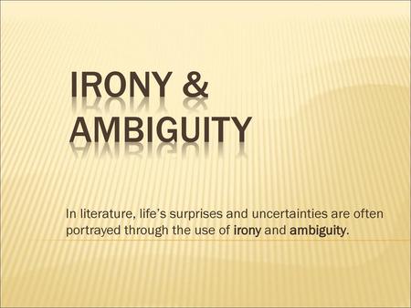 IRONY & Ambiguity In literature, life’s surprises and uncertainties are often portrayed through the use of irony and ambiguity.