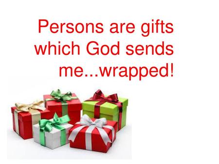 Persons are gifts which God sends me...wrapped!