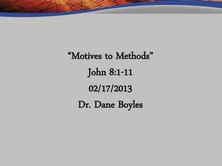“Motives to Methods” John 8: /17/2013 Dr. Dane Boyles