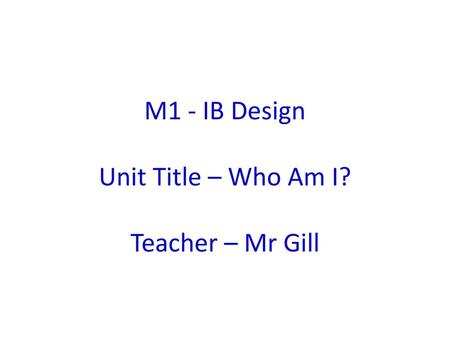 M1 - IB Design Unit Title – Who Am I? Teacher – Mr Gill