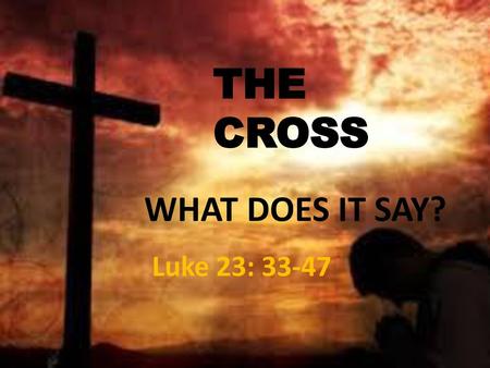 THE CROSS WHAT DOES IT SAY? Luke 23: 33-47.