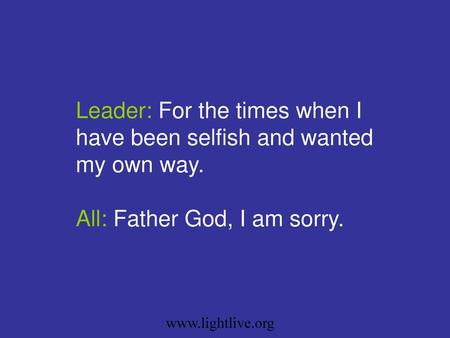 Leader: For the times when I have been selfish and wanted my own way.