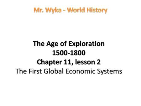 Mr. Wyka - World History The Age of Exploration 1500-1800 Chapter 11, lesson 2 The First Global Economic Systems.