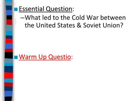 Essential Question: What led to the Cold War between the United States & Soviet Union? Warm Up Questio: