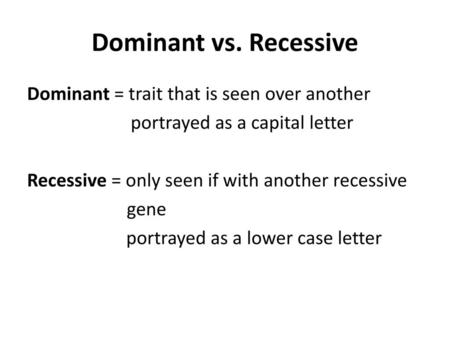 Dominant vs. Recessive Dominant = trait that is seen over another portrayed as a capital letter Recessive = only seen if with another recessive gene portrayed.