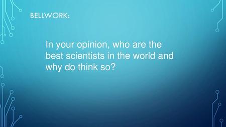 Bellwork: In your opinion, who are the best scientists in the world and why do think so?